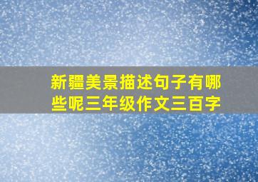 新疆美景描述句子有哪些呢三年级作文三百字