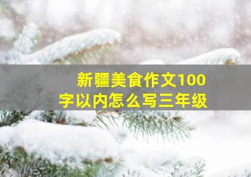 新疆美食作文100字以内怎么写三年级