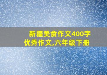 新疆美食作文400字优秀作文,六年级下册