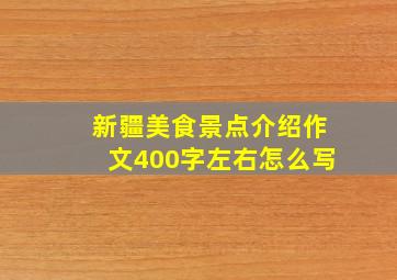 新疆美食景点介绍作文400字左右怎么写