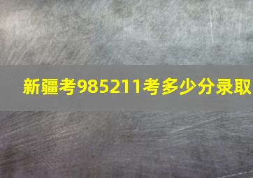 新疆考985211考多少分录取