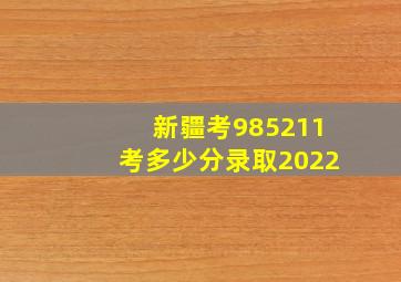 新疆考985211考多少分录取2022