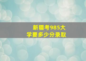 新疆考985大学要多少分录取