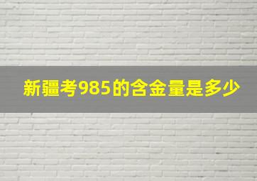 新疆考985的含金量是多少