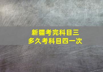 新疆考完科目三多久考科目四一次