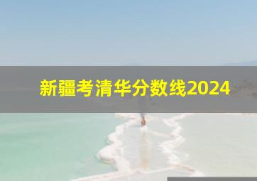 新疆考清华分数线2024