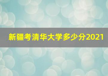 新疆考清华大学多少分2021