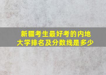 新疆考生最好考的内地大学排名及分数线是多少