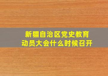 新疆自治区党史教育动员大会什么时候召开