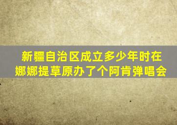 新疆自治区成立多少年时在娜娜提草原办了个阿肯弹唱会