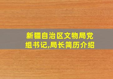 新疆自治区文物局党组书记,局长简历介绍