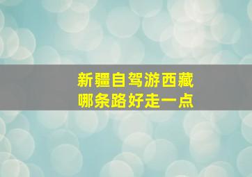 新疆自驾游西藏哪条路好走一点