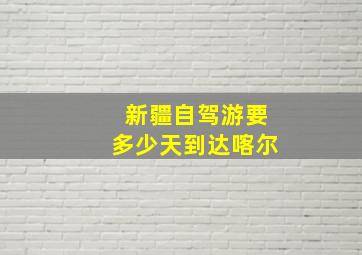 新疆自驾游要多少天到达喀尔