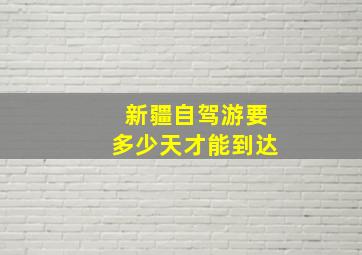 新疆自驾游要多少天才能到达