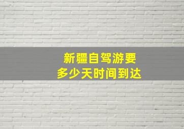 新疆自驾游要多少天时间到达