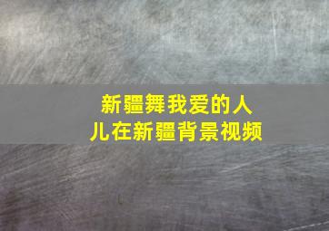 新疆舞我爱的人儿在新疆背景视频