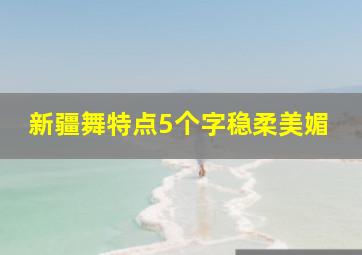 新疆舞特点5个字稳柔美媚