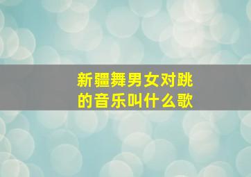 新疆舞男女对跳的音乐叫什么歌