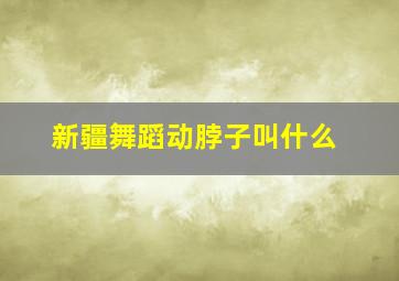 新疆舞蹈动脖子叫什么