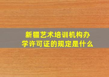 新疆艺术培训机构办学许可证的规定是什么