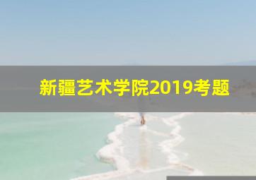 新疆艺术学院2019考题