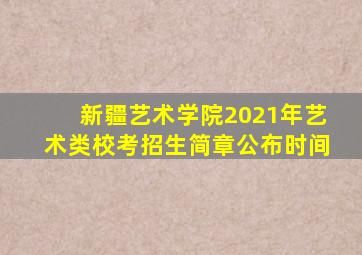 新疆艺术学院2021年艺术类校考招生简章公布时间