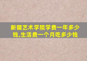 新疆艺术学院学费一年多少钱,生活费一个月吃多少钱