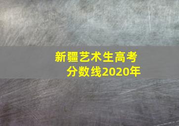 新疆艺术生高考分数线2020年