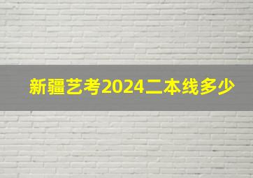 新疆艺考2024二本线多少