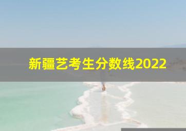 新疆艺考生分数线2022