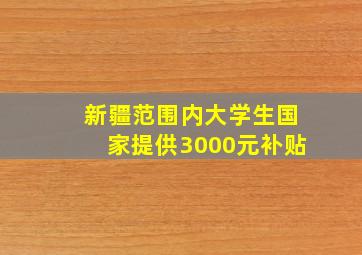 新疆范围内大学生国家提供3000元补贴