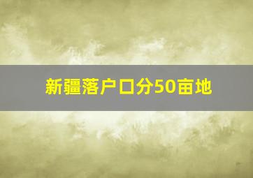 新疆落户口分50亩地