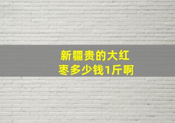 新疆贵的大红枣多少钱1斤啊