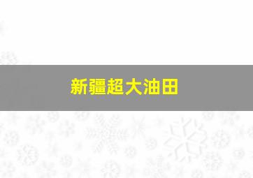 新疆超大油田