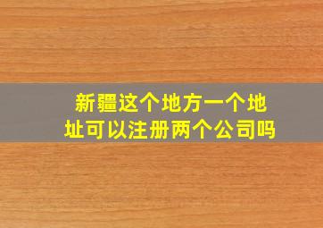 新疆这个地方一个地址可以注册两个公司吗