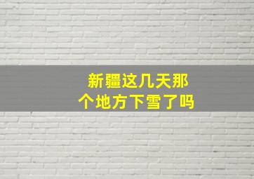 新疆这几天那个地方下雪了吗