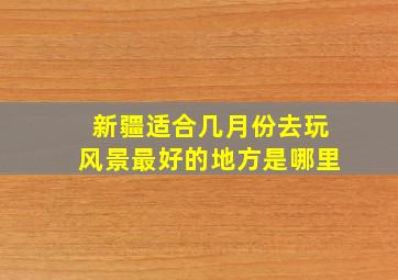 新疆适合几月份去玩风景最好的地方是哪里