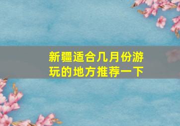 新疆适合几月份游玩的地方推荐一下