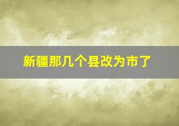 新疆那几个县改为市了