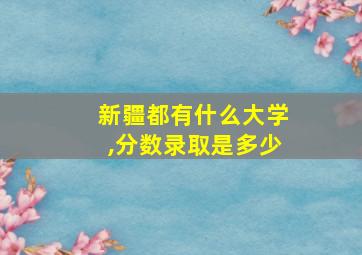 新疆都有什么大学,分数录取是多少