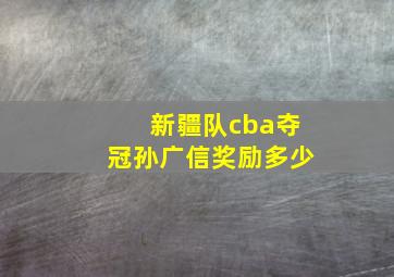 新疆队cba夺冠孙广信奖励多少