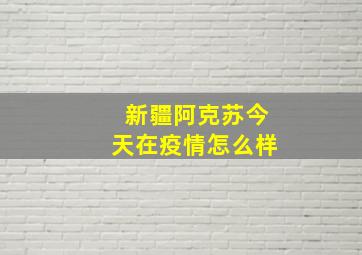 新疆阿克苏今天在疫情怎么样