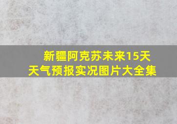 新疆阿克苏未来15天天气预报实况图片大全集