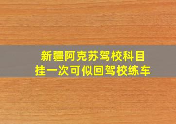 新疆阿克苏驾校科目挂一次可似回驾校练车