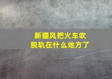 新疆风把火车吹脱轨在什么地方了