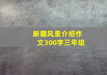 新疆风景介绍作文300字三年级