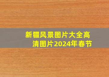 新疆风景图片大全高清图片2024年春节