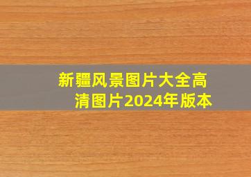 新疆风景图片大全高清图片2024年版本