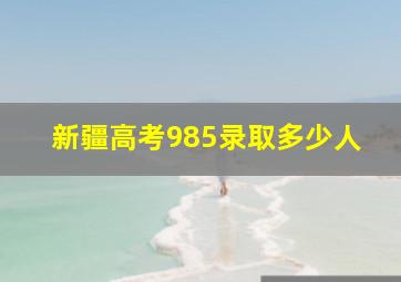 新疆高考985录取多少人