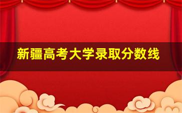 新疆高考大学录取分数线